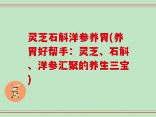 灵芝石斛洋参养胃(养胃好帮手：灵芝、石斛、洋参汇聚的养生三宝)