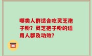 哪类人群适合吃灵芝孢子粉？灵芝孢子粉的适用人群及功效？