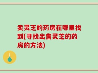 卖灵芝的药房在哪里找到(寻找出售灵芝的药房的方法)