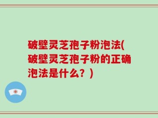 破壁灵芝孢子粉泡法(破壁灵芝孢子粉的正确泡法是什么？)