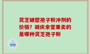 灵芝破壁孢子粉冲剂的价格？胡庆余堂里卖的是哪种灵芝孢子粉