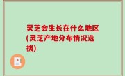 灵芝会生长在什么地区(灵芝产地分布情况选拔)