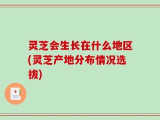 灵芝会生长在什么地区(灵芝产地分布情况选拔)