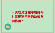 一天吃灵芝孢子粉好吗？灵芝孢子粉的功效与副作用？