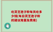 吃灵芝孢子粉每天吃多少钱(每日灵芝孢子粉的建议用量及费用)