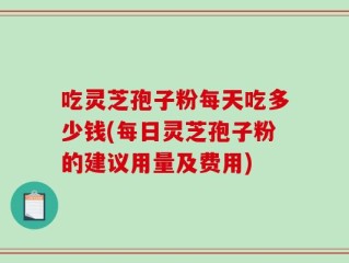 吃灵芝孢子粉每天吃多少钱(每日灵芝孢子粉的建议用量及费用)