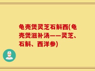 龟壳煲灵芝石斛西(龟壳煲滋补汤——灵芝、石斛、西洋参)