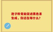 孢子粉竟能促进黑色素生成，你还在等什么？