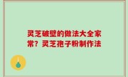 灵芝破壁的做法大全家常？灵芝孢子粉制作法