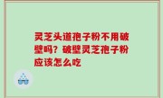 灵芝头道孢子粉不用破壁吗？破壁灵芝孢子粉应该怎么吃