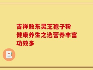吉祥敖东灵芝孢子粉 健康养生之选营养丰富功效多