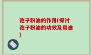 孢子粉油的作用(探讨孢子粉油的功效及用途)