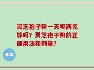 灵芝孢子粉一天喝两克够吗？灵芝孢子粉的正确用法和剂量？