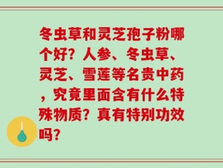 冬虫草和灵芝孢子粉哪个好？人参、冬虫草、灵芝、雪莲等名贵中药，究竟里面含有什么特殊物质？真有特别功效吗？