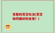 完整的灵芝吃法(灵芝如何最好的食用？)