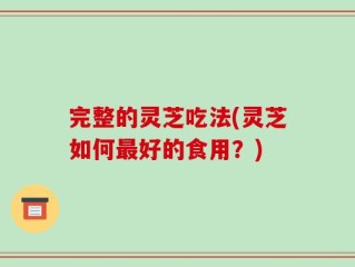 完整的灵芝吃法(灵芝如何最好的食用？)