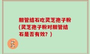 胆管结石吃灵芝孢子粉(灵芝孢子粉对胆管结石是否有效？)
