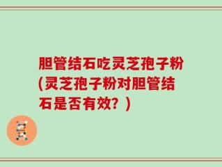胆管结石吃灵芝孢子粉(灵芝孢子粉对胆管结石是否有效？)