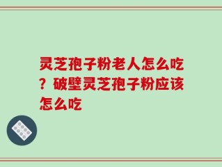灵芝孢子粉老人怎么吃？破壁灵芝孢子粉应该怎么吃
