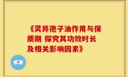《灵异孢子油作用与保质期 探究其功效时长及相关影响因素》