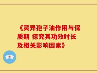 《灵异孢子油作用与保质期 探究其功效时长及相关影响因素》