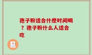 孢子粉适合什麽时间喝 ？孢子粉什么人适合吃