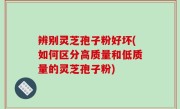 辨别灵芝孢子粉好坏(如何区分高质量和低质量的灵芝孢子粉)