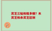 灵芝三贴和粗多糖？木灵芝和赤灵芝区别