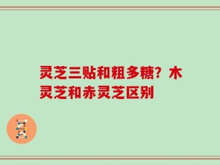 灵芝三贴和粗多糖？木灵芝和赤灵芝区别