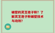 破壁的灵芝孢子粉？了解灵芝孢子粉破壁技术与功效？