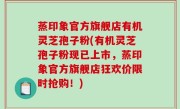 蒸印象官方旗舰店有机灵芝孢子粉(有机灵芝孢子粉现已上市，蒸印象官方旗舰店狂欢价限时抢购！)