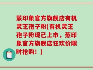 蒸印象官方旗舰店有机灵芝孢子粉(有机灵芝孢子粉现已上市，蒸印象官方旗舰店狂欢价限时抢购！)