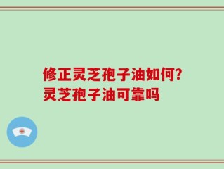 修正灵芝孢子油如何？灵芝孢子油可靠吗