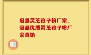 冠县灵芝孢子粉厂家_冠县优质灵芝孢子粉厂家直销