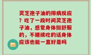 灵芝孢子油的排病反应？吃了一段时间灵芝孢子油，感觉身体挺舒服的，不继续吃的话身体应该也能一直好是吗