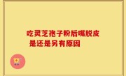 吃灵芝孢子粉后嘴脱皮 是还是另有原因