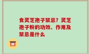 食灵芝孢子禁忌？灵芝孢子粉的功效、作用及禁忌是什么