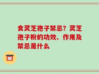 食灵芝孢子禁忌？灵芝孢子粉的功效、作用及禁忌是什么
