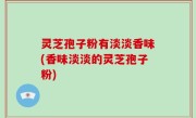 灵芝孢子粉有淡淡香味(香味淡淡的灵芝孢子粉)