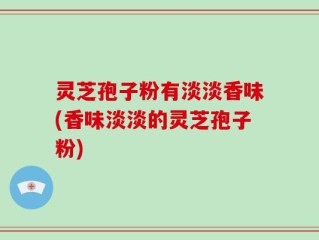 灵芝孢子粉有淡淡香味(香味淡淡的灵芝孢子粉)