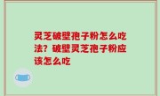 灵芝破壁孢子粉怎么吃法？破壁灵芝孢子粉应该怎么吃