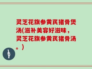 灵芝花旗参黄芪猪骨煲汤(滋补美容好滋味，灵芝花旗参黄芪猪骨汤。)
