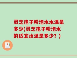 灵芝孢子粉泡水水温是多少(灵芝孢子粉泡水的适宜水温是多少？)
