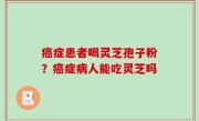 癌症患者喝灵芝孢子粉？癌症病人能吃灵芝吗
