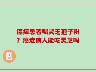 癌症患者喝灵芝孢子粉？癌症病人能吃灵芝吗