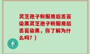 灵芝孢子粉服用后舌苔染黑灵芝孢子粉服用后舌苔染黑，你了解为什么吗？)