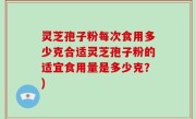 灵芝孢子粉每次食用多少克合适灵芝孢子粉的适宜食用量是多少克？)