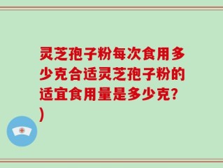 灵芝孢子粉每次食用多少克合适灵芝孢子粉的适宜食用量是多少克？)