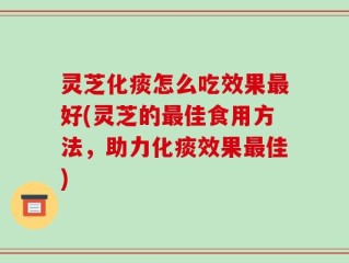 灵芝化痰怎么吃效果最好(灵芝的最佳食用方法，助力化痰效果最佳)