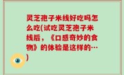 灵芝孢子米线好吃吗怎么吃(试吃灵芝孢子米线后，《口感奇妙的食物》的体验是这样的…)